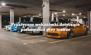 Parking przy teatrze muzycznym: dostępność, ceny i porady dla widzów