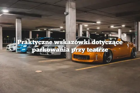 Parking przy teatrze muzycznym: dostępność, ceny i porady dla widzów