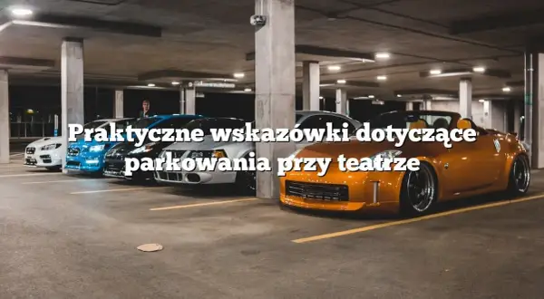 Parking przy teatrze muzycznym: dostępność, ceny i porady dla widzów